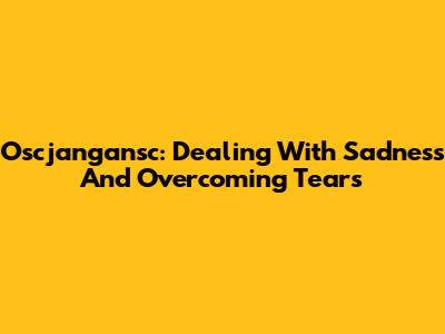 Oscjangansc: Dealing With Sadness And Overcoming Tears
