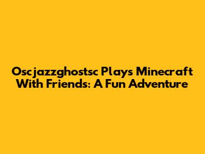Oscjazzghostsc Plays Minecraft With Friends: A Fun Adventure