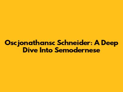 Oscjonathansc Schneider: A Deep Dive Into Semodernese