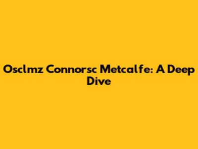 Osclmz Connorsc Metcalfe: A Deep Dive