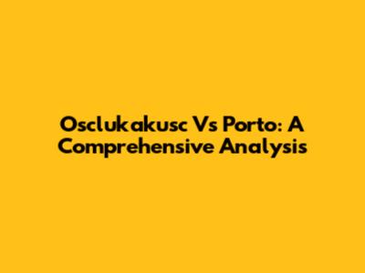 Osclukakusc Vs Porto: A Comprehensive Analysis