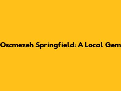 Oscmezeh Springfield: A Local Gem