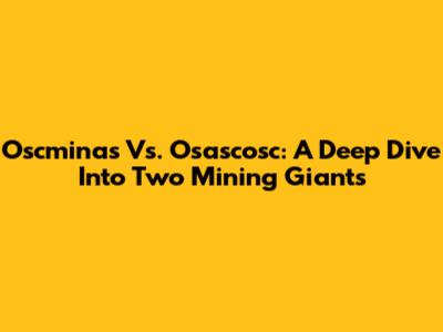 Oscminas Vs. Osascosc: A Deep Dive Into Two Mining Giants