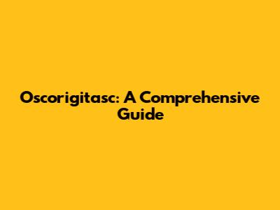 Oscorigitasc: A Comprehensive Guide