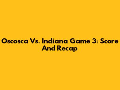 Oscosca Vs. Indiana Game 3: Score And Recap