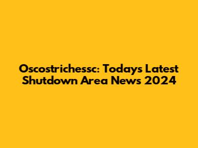 Oscostrichessc: Today's Latest Shutdown Area News 2024