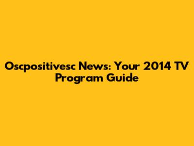 Oscpositivesc News: Your 2014 TV Program Guide
