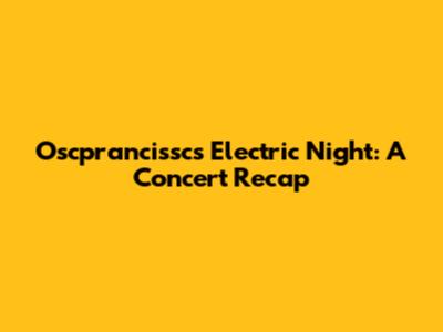 Oscprancissc's Electric Night: A Concert Recap