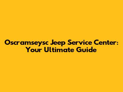 Oscramseysc Jeep Service Center: Your Ultimate Guide