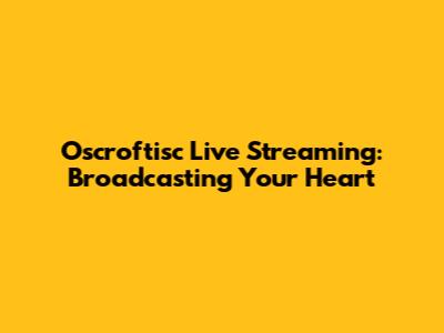 Oscroftisc Live Streaming: Broadcasting Your Heart