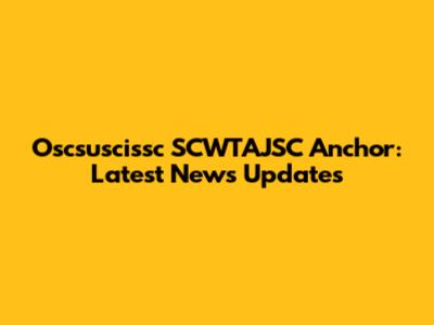Oscsuscissc SCWTAJSC Anchor: Latest News Updates