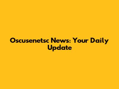 Oscusenetsc News: Your Daily Update