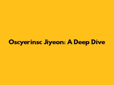 Oscyerinsc Jiyeon: A Deep Dive