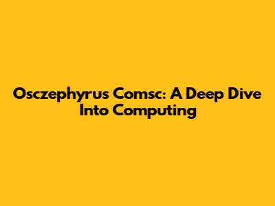 Osczephyrus Comsc: A Deep Dive Into Computing