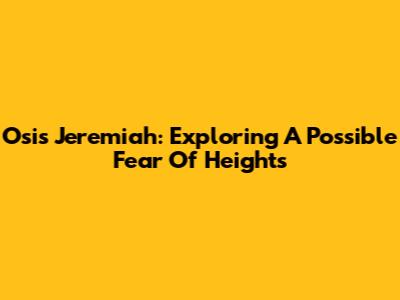 Osis Jeremiah: Exploring A Possible Fear Of Heights