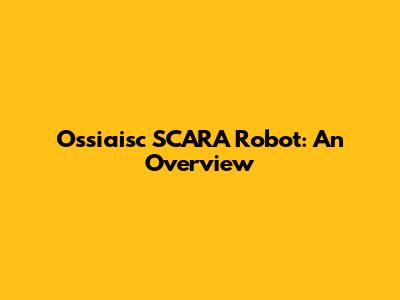 Ossiaisc SCARA Robot: An Overview