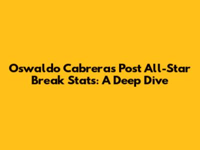 Oswaldo Cabrera's Post All-Star Break Stats: A Deep Dive