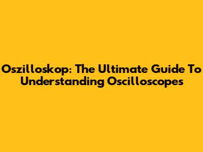 Oszilloskop: The Ultimate Guide To Understanding Oscilloscopes