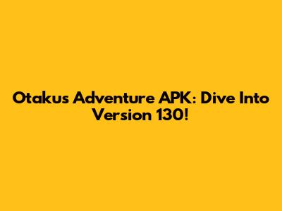 Otaku's Adventure APK: Dive Into Version 130!