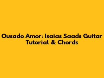 Ousado Amor: Isaias Saad's Guitar Tutorial & Chords