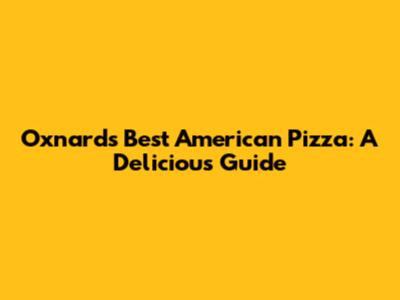 Oxnard's Best American Pizza: A Delicious Guide