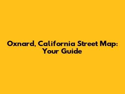 Oxnard, California Street Map: Your Guide