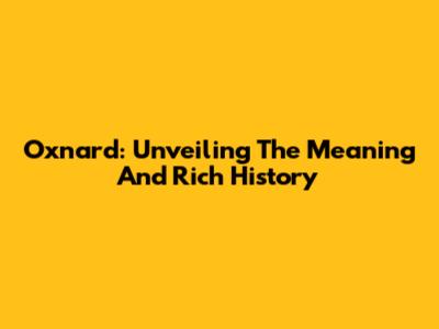 Oxnard: Unveiling The Meaning And Rich History