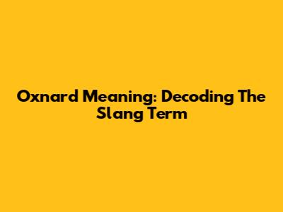 Oxnard Meaning: Decoding The Slang Term