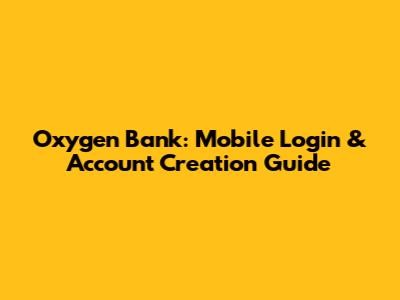 Oxygen Bank: Mobile Login & Account Creation Guide