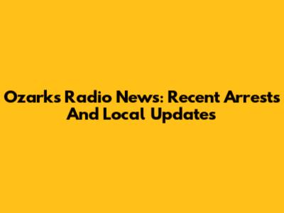 Ozarks Radio News: Recent Arrests And Local Updates