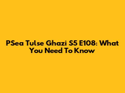 P'Sea Tulse Ghazi S5 E108: What You Need To Know