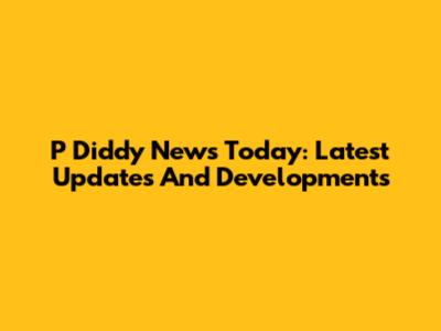 P Diddy News Today: Latest Updates And Developments