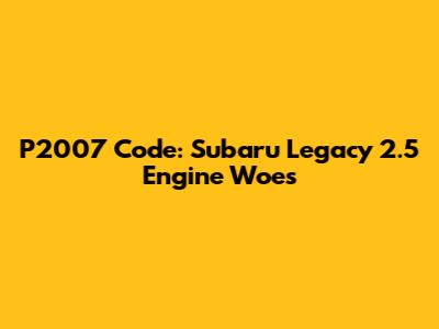 P2007 Code: Subaru Legacy 2.5 Engine Woes