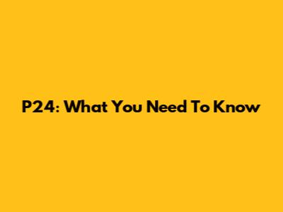 P24: What You Need To Know