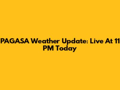 PAGASA Weather Update: Live At 11 PM Today