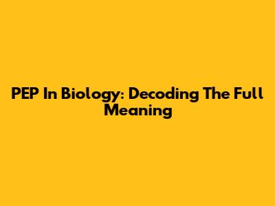PEP In Biology: Decoding The Full Meaning