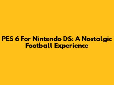 PES 6 For Nintendo DS: A Nostalgic Football Experience