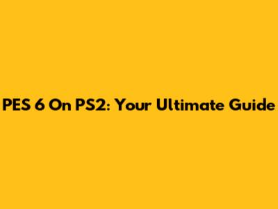 PES 6 On PS2: Your Ultimate Guide