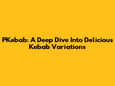 PKebab: A Deep Dive Into Delicious Kebab Variations