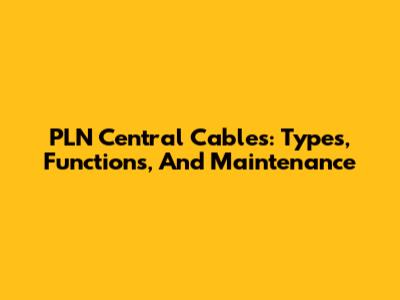 PLN Central Cables: Types, Functions, And Maintenance
