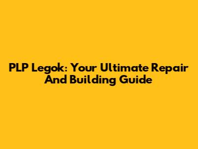 PLP Legok: Your Ultimate Repair And Building Guide