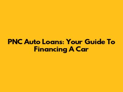 PNC Auto Loans: Your Guide To Financing A Car