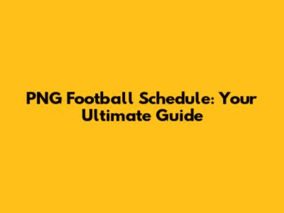 PNG Football Schedule: Your Ultimate Guide