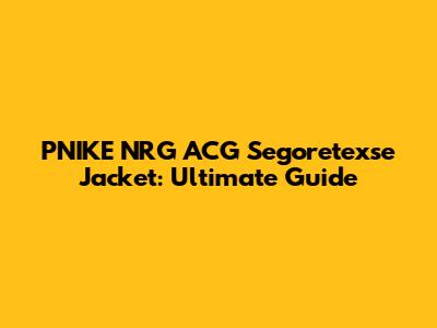 PNIKE NRG ACG Segoretexse Jacket: Ultimate Guide