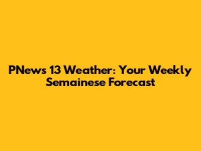 PNews 13 Weather: Your Weekly Semainese Forecast