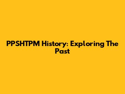 PPSHTPM History: Exploring The Past