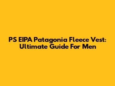 PS EIPA Patagonia Fleece Vest: Ultimate Guide For Men