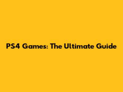 PS4 Games: The Ultimate Guide