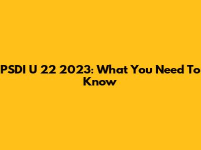 PSDI U 22 2023: What You Need To Know