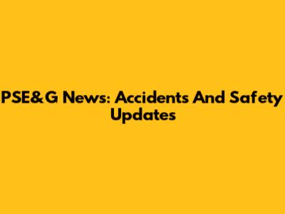 PSE&G News: Accidents And Safety Updates